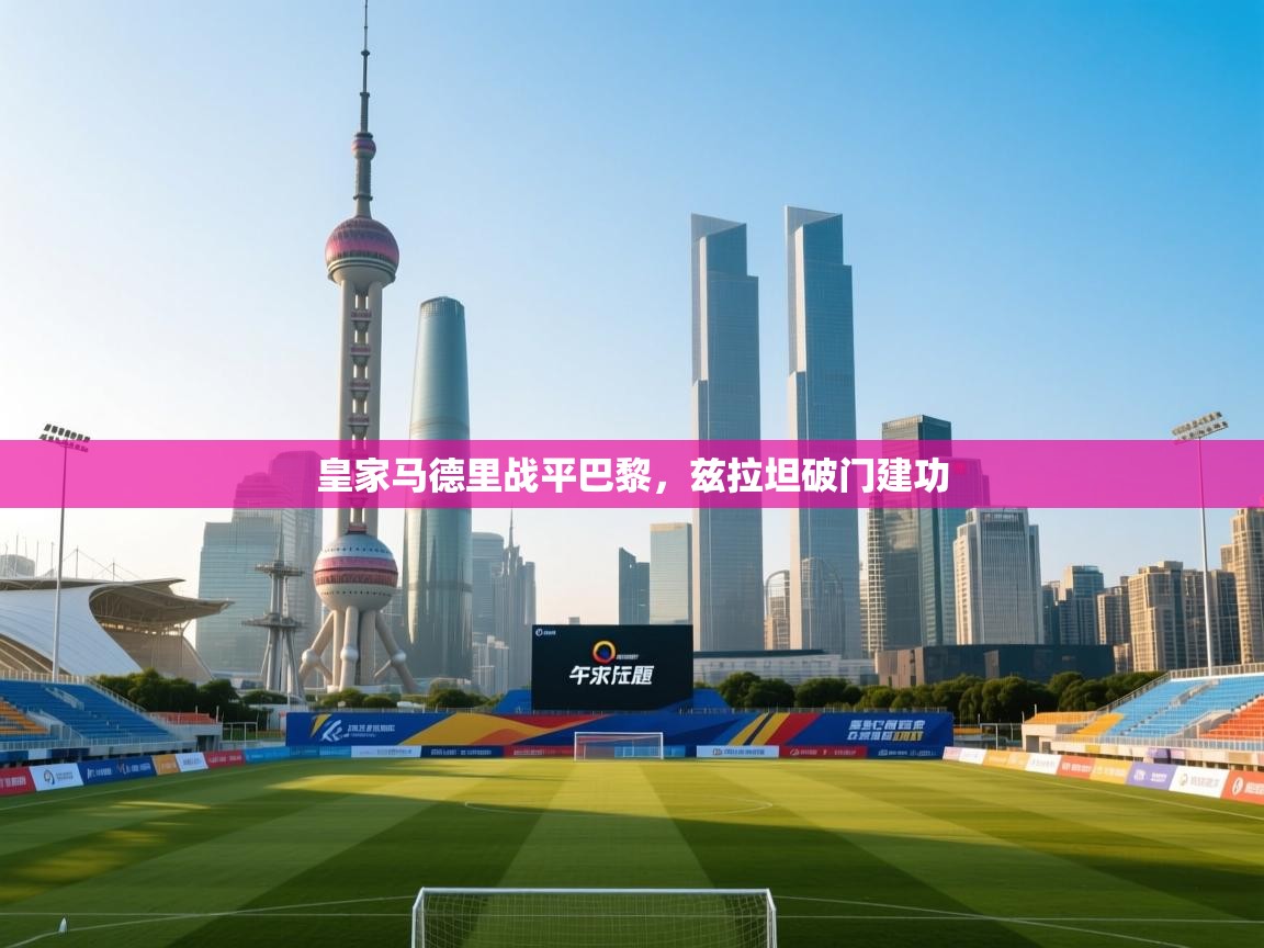 海星体育app安卓-皇家马德里战平巴黎，兹拉坦破门建功