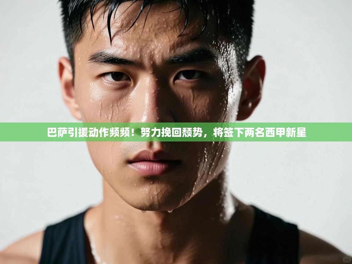 海星体育tv-巴萨引援动作频频！努力挽回颓势，将签下两名西甲新星