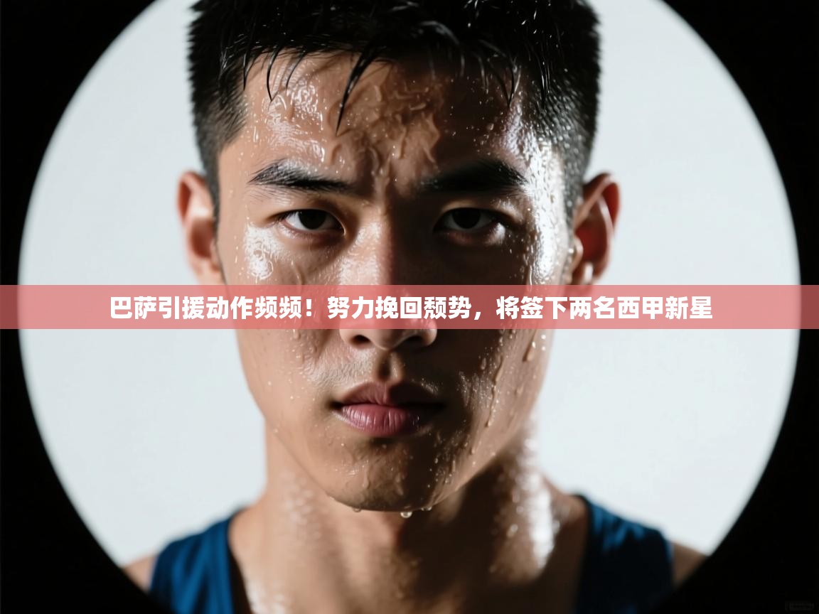 海星体育tv-巴萨引援动作频频!努力挽回颓势,将签下两名西甲新星 第3张