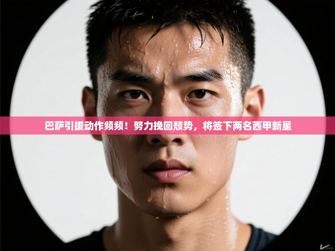 海星体育tv-巴萨引援动作频频!努力挽回颓势,将签下两名西甲新星 第4张