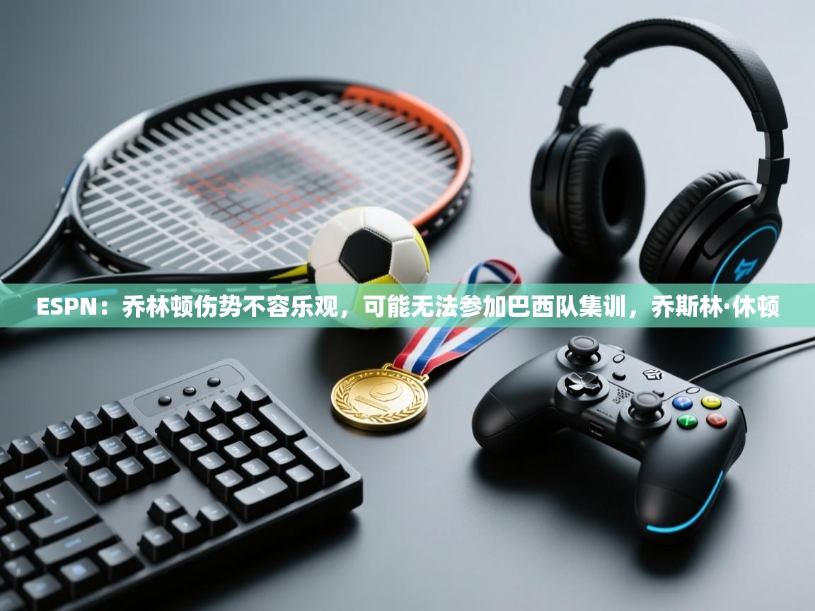 海星体育app安卓-ESPN:乔林顿伤势不容乐观,可能无法参加巴西队集训,乔斯林·休顿 第1张