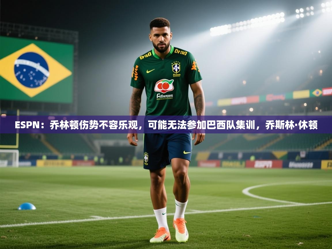 海星体育app安卓-ESPN:乔林顿伤势不容乐观,可能无法参加巴西队集训,乔斯林·休顿 第2张