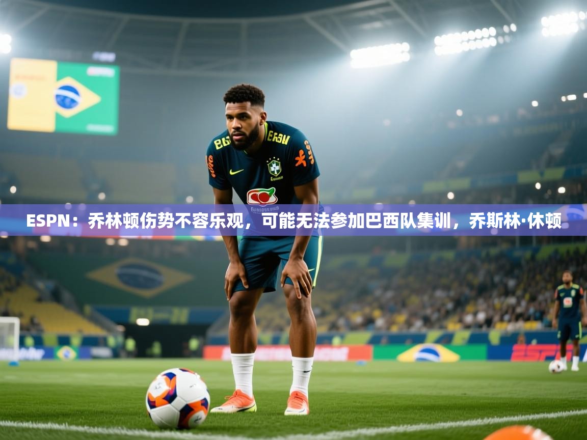 海星体育app安卓-ESPN:乔林顿伤势不容乐观,可能无法参加巴西队集训,乔斯林·休顿 第4张
