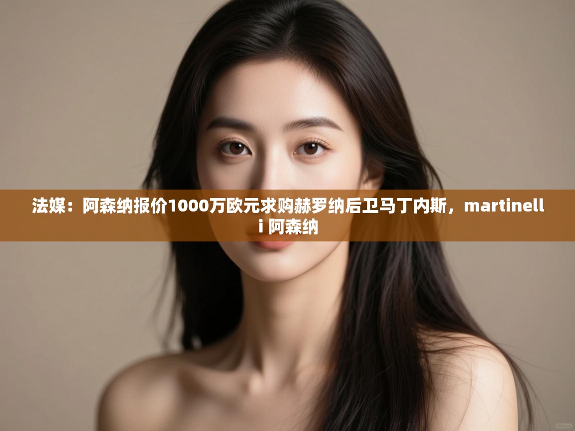 海星体育在线观看-法媒:阿森纳报价1000万欧元求购赫罗纳后卫马丁内斯,martinelli 阿森纳 第1张