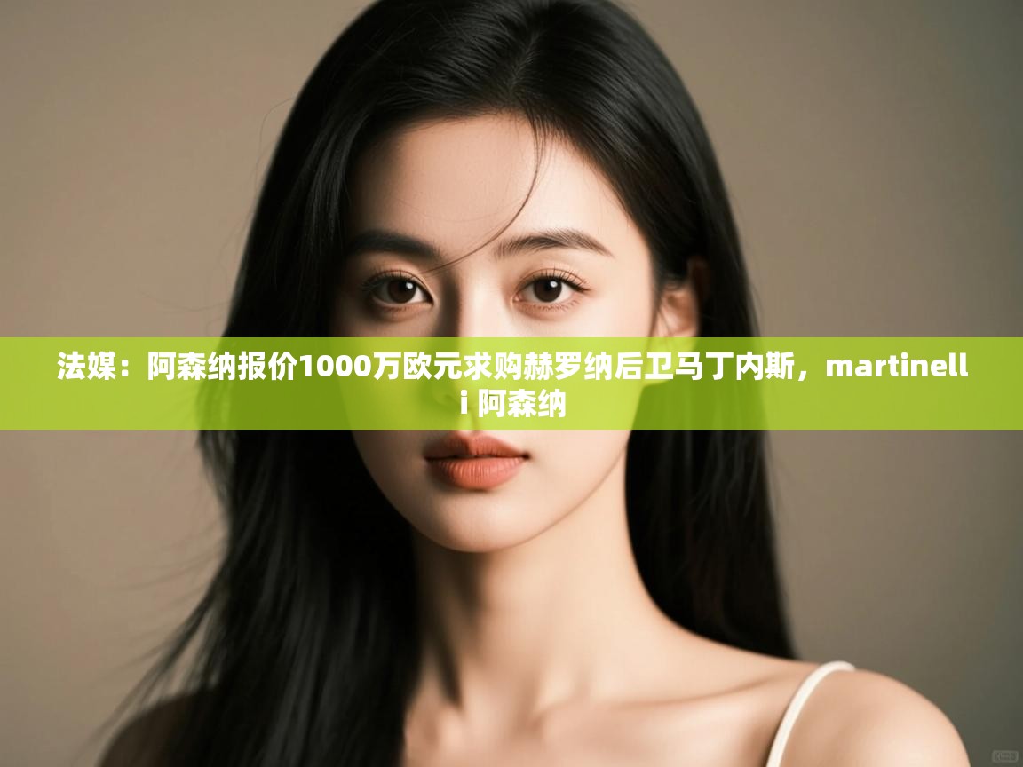 海星体育在线观看-法媒:阿森纳报价1000万欧元求购赫罗纳后卫马丁内斯,martinelli 阿森纳 第2张