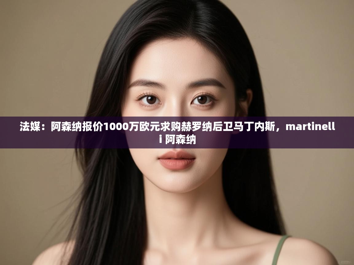 海星体育在线观看-法媒:阿森纳报价1000万欧元求购赫罗纳后卫马丁内斯,martinelli 阿森纳 第3张