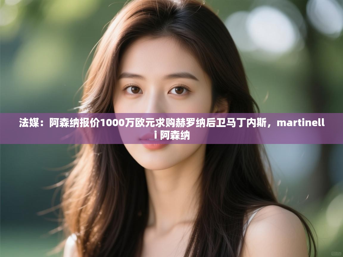 海星体育在线观看-法媒:阿森纳报价1000万欧元求购赫罗纳后卫马丁内斯,martinelli 阿森纳 第4张