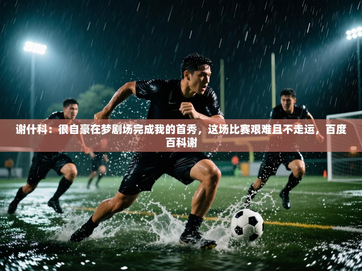 海星体育app-谢什科：很自豪在梦剧场完成我的首秀，这场比赛艰难且不走运，百度百科谢  第2张