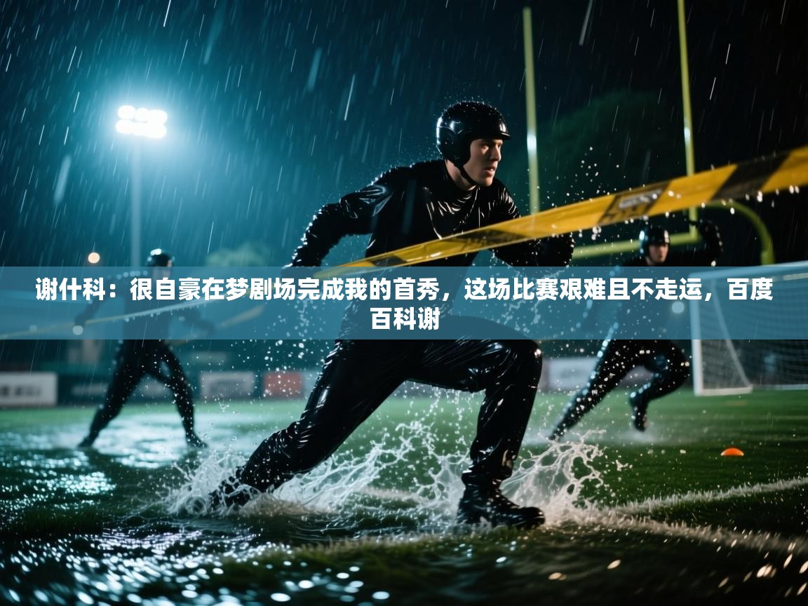 海星体育app-谢什科：很自豪在梦剧场完成我的首秀，这场比赛艰难且不走运，百度百科谢  第3张