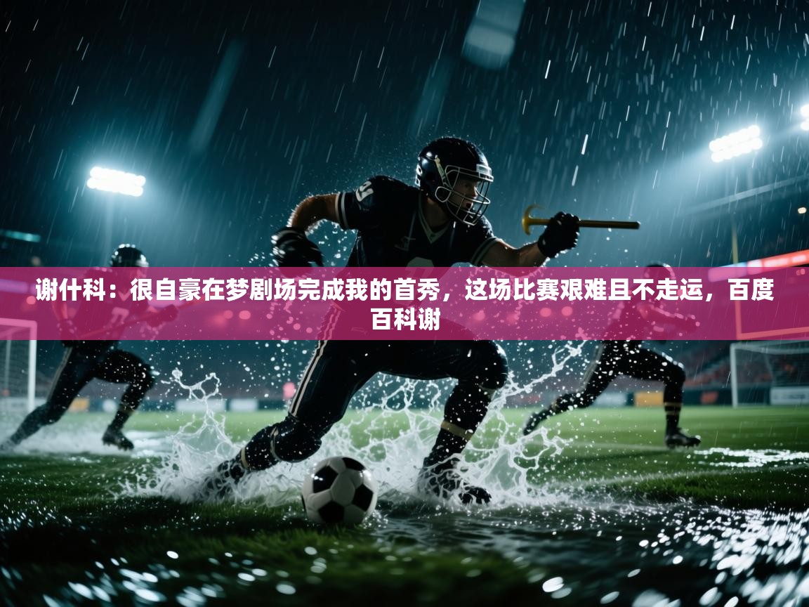 海星体育app-谢什科：很自豪在梦剧场完成我的首秀，这场比赛艰难且不走运，百度百科谢  第4张