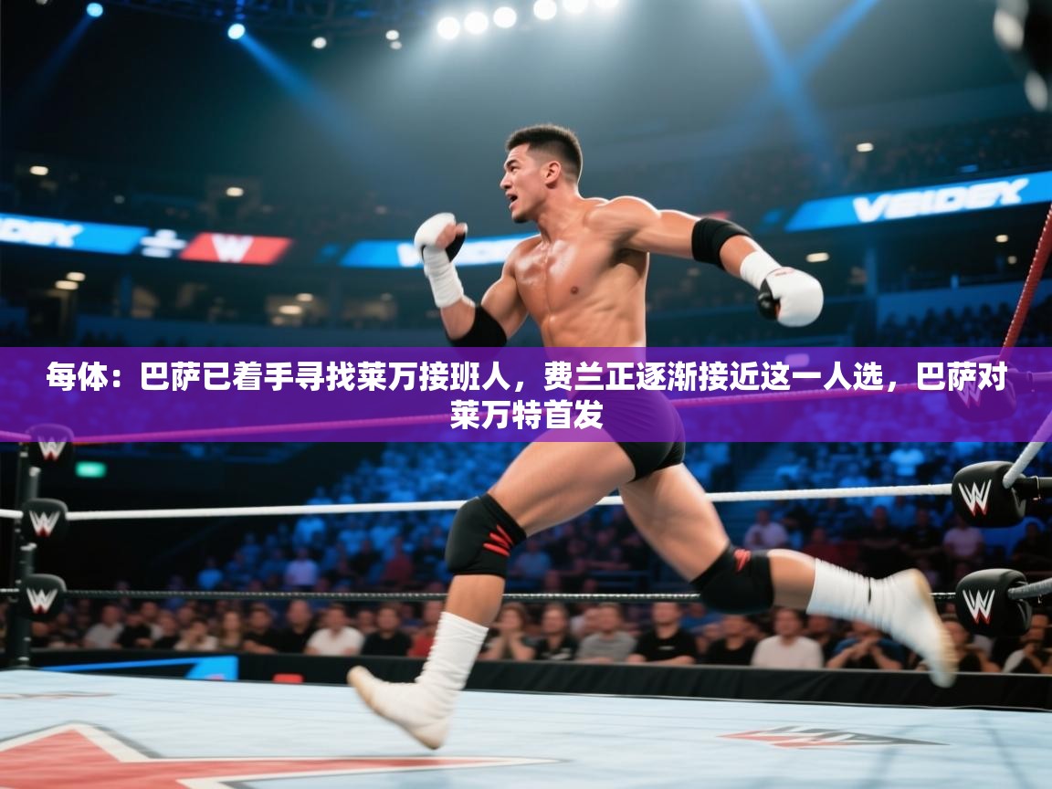 海星体育app官方入口-每体:巴萨已着手寻找莱万接班人,费兰正逐渐接近这一人选,巴萨对莱万特首发