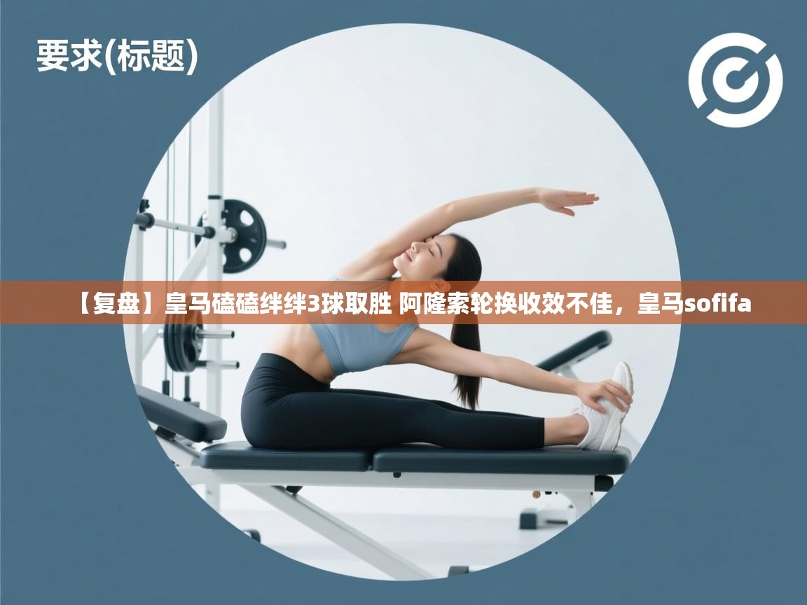 海星体育app-【复盘】皇马磕磕绊绊3球取胜 阿隆索轮换收效不佳,皇马sofifa