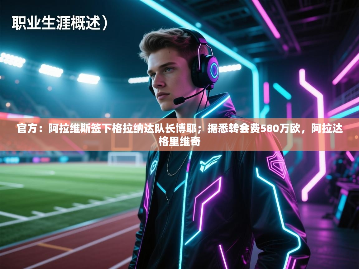 海星体育直播-官方：阿拉维斯签下格拉纳达队长博耶；据悉转会费580万欧，阿拉达格里维奇