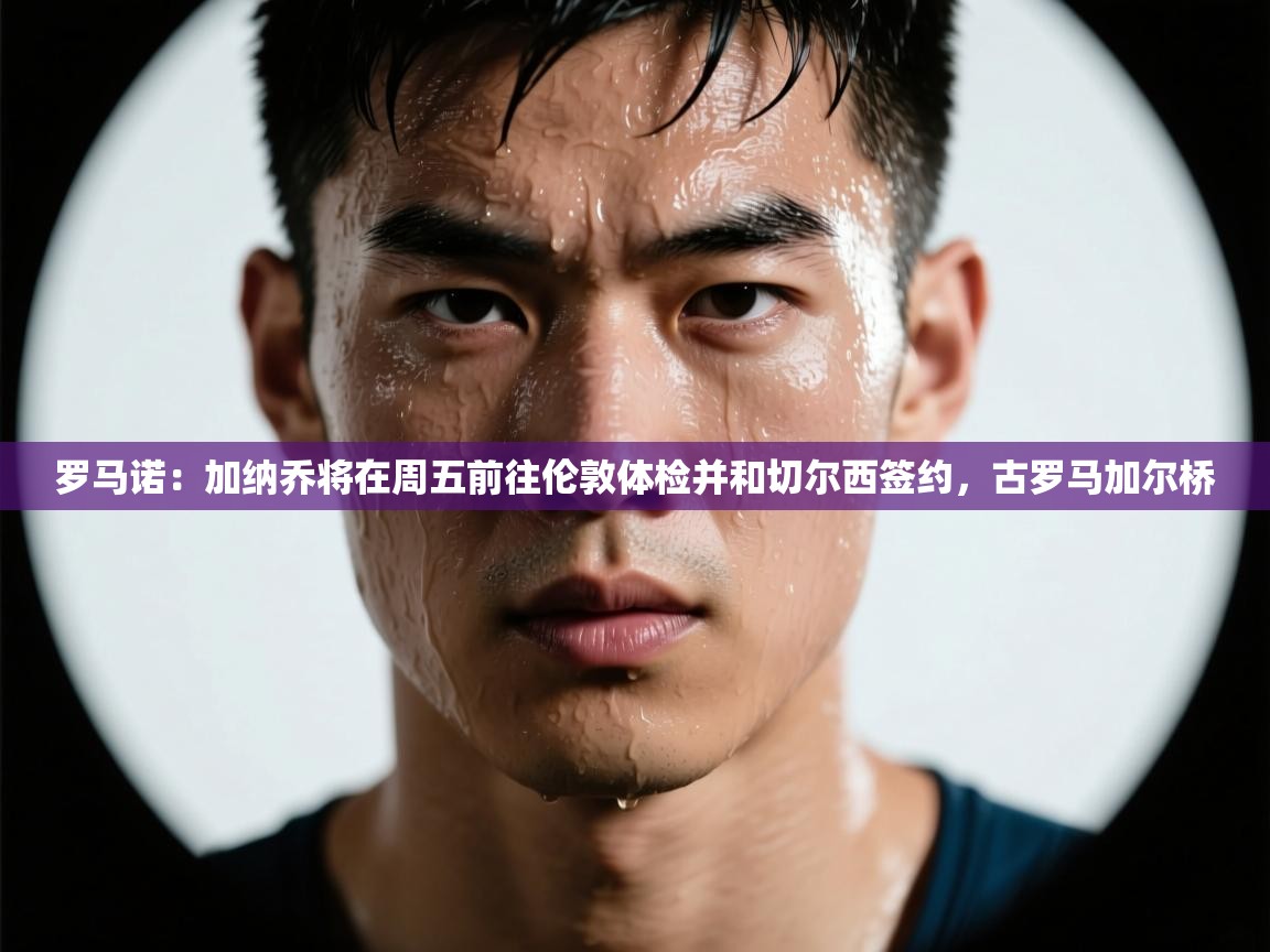 海星体育官网首页-罗马诺：加纳乔将在周五前往伦敦体检并和切尔西签约，古罗马加尔桥