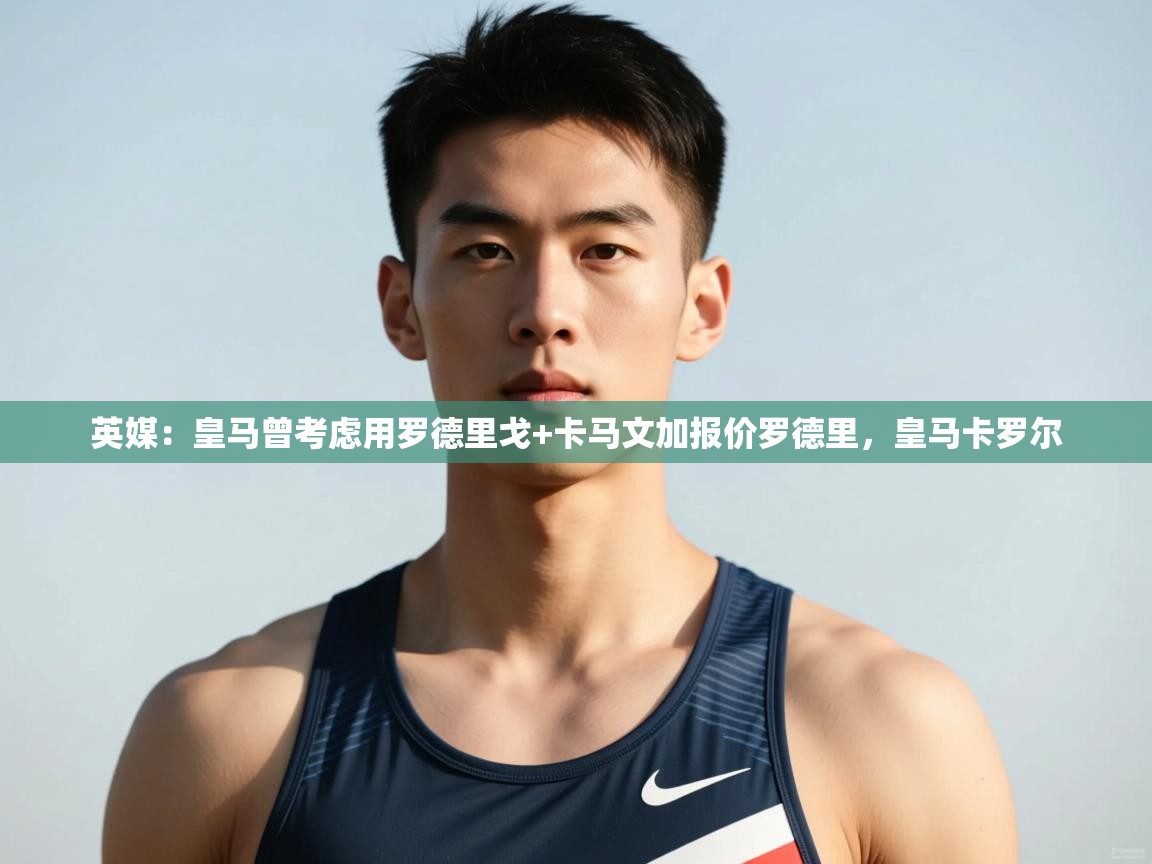 海星体育在线-英媒：皇马曾考虑用罗德里戈+卡马文加报价罗德里，皇马卡罗尔