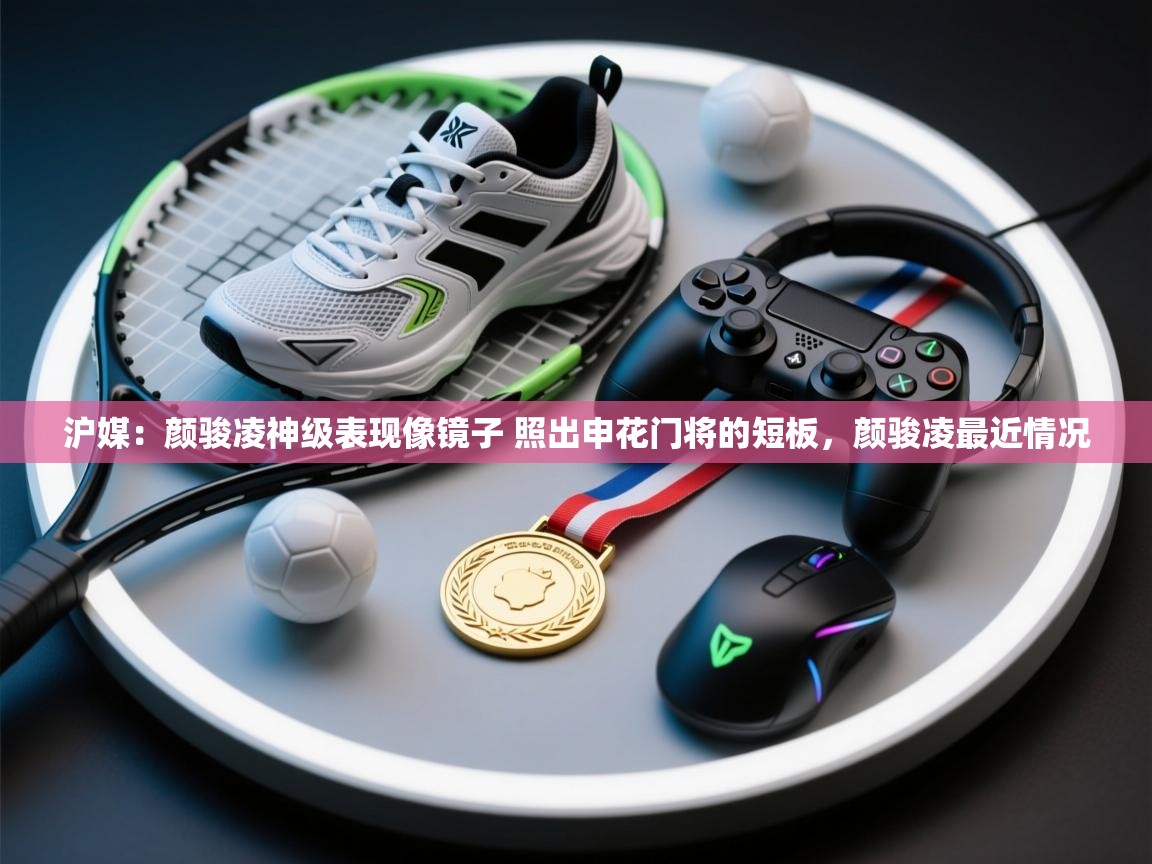 海星体育官方下载-沪媒：颜骏凌神级表现像镜子 照出申花门将的短板，颜骏凌最近情况