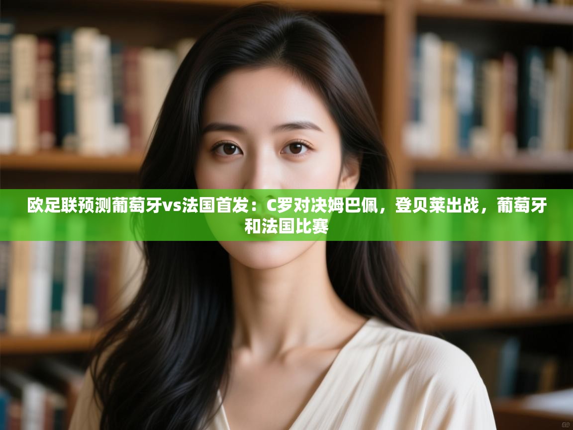 海星体育官网-欧足联预测葡萄牙vs法国首发：C罗对决姆巴佩，登贝莱出战，葡萄牙和法国比赛
