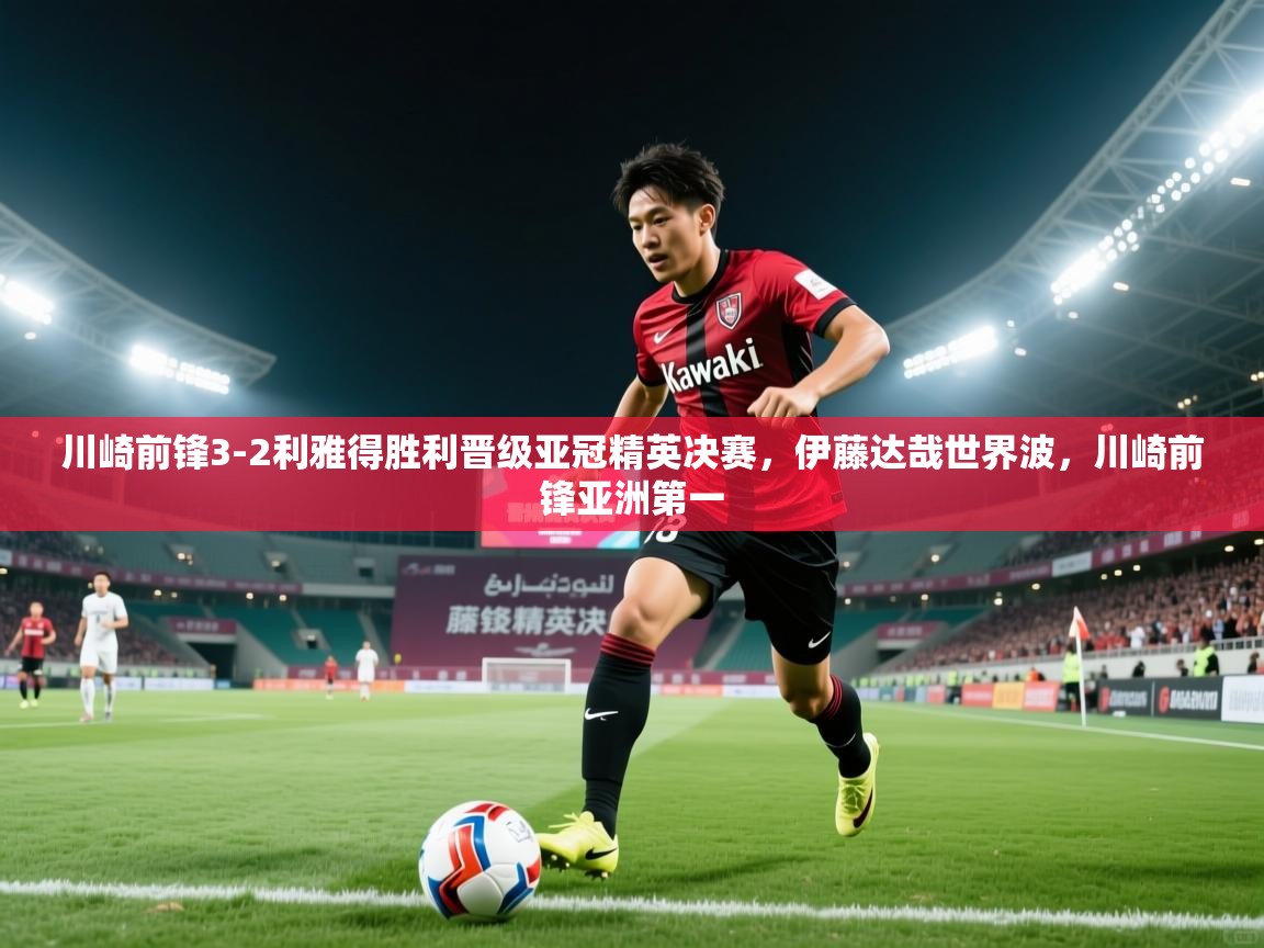 海星体育在线直播-川崎前锋3-2利雅得胜利晋级亚冠精英决赛，伊藤达哉世界波，川崎前锋亚洲第一