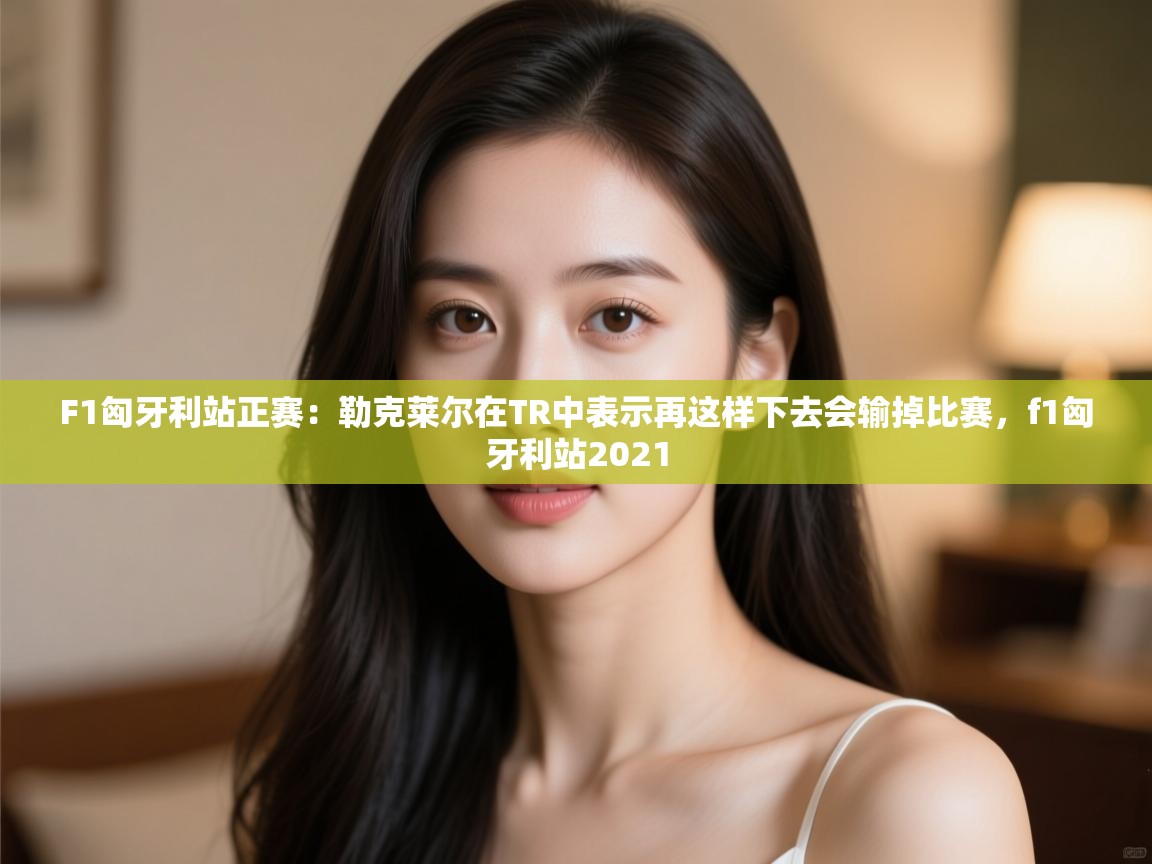 海星体育下载-F1匈牙利站正赛:勒克莱尔在TR中表示再这样下去会输掉比赛,f1匈牙利站2021 第2张