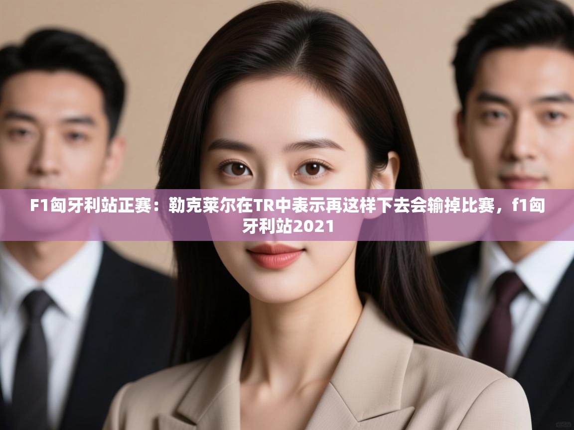 海星体育下载-F1匈牙利站正赛:勒克莱尔在TR中表示再这样下去会输掉比赛,f1匈牙利站2021 第3张