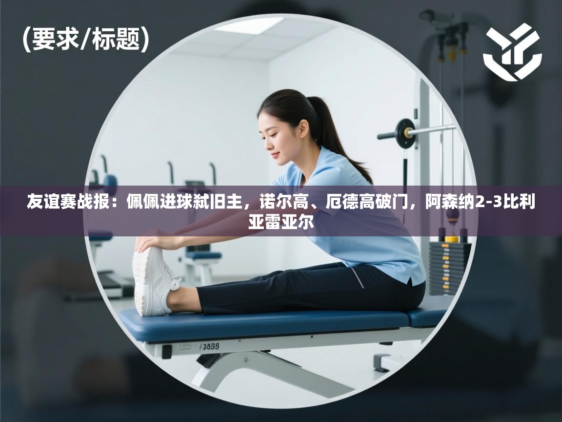 海星体育官方入口-友谊赛战报：佩佩进球弑旧主，诺尔高、厄德高破门，阿森纳2-3比利亚雷亚尔