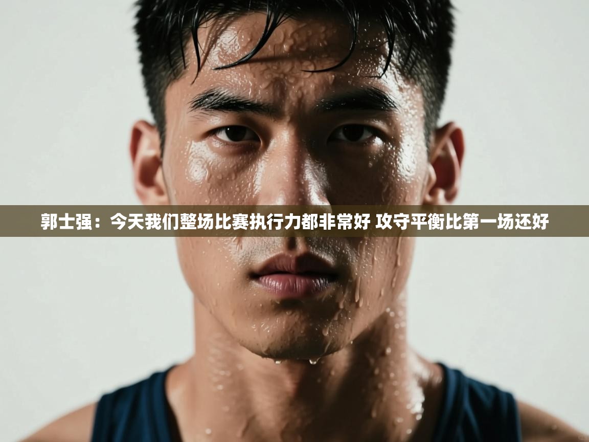 海星体育haixingtv-郭士强:今天我们整场比赛执行力都非常好 攻守平衡比第一场还好 第3张