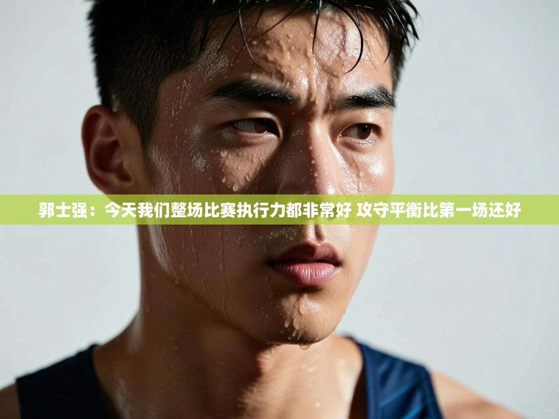 海星体育haixingtv-郭士强:今天我们整场比赛执行力都非常好 攻守平衡比第一场还好 第2张