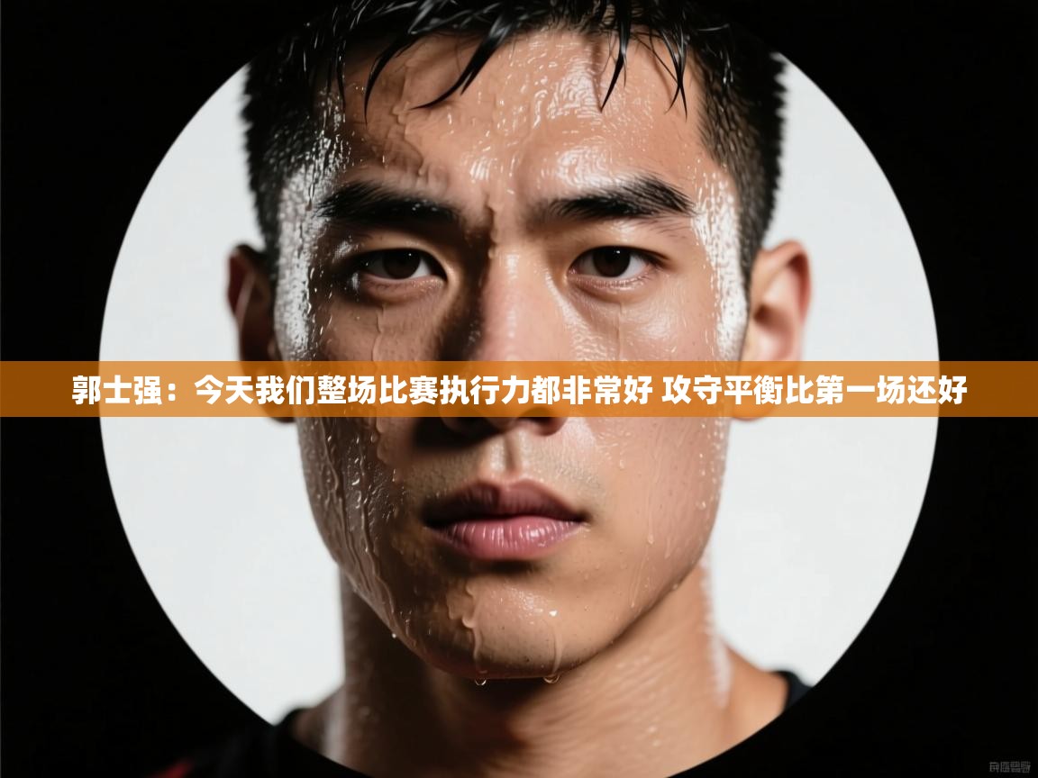 海星体育haixingtv-郭士强:今天我们整场比赛执行力都非常好 攻守平衡比第一场还好 第4张