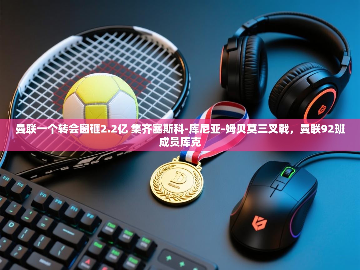 海星体育网页版入口-曼联一个转会窗砸2.2亿 集齐塞斯科-库尼亚-姆贝莫三叉戟,曼联92班成员库克 第3张