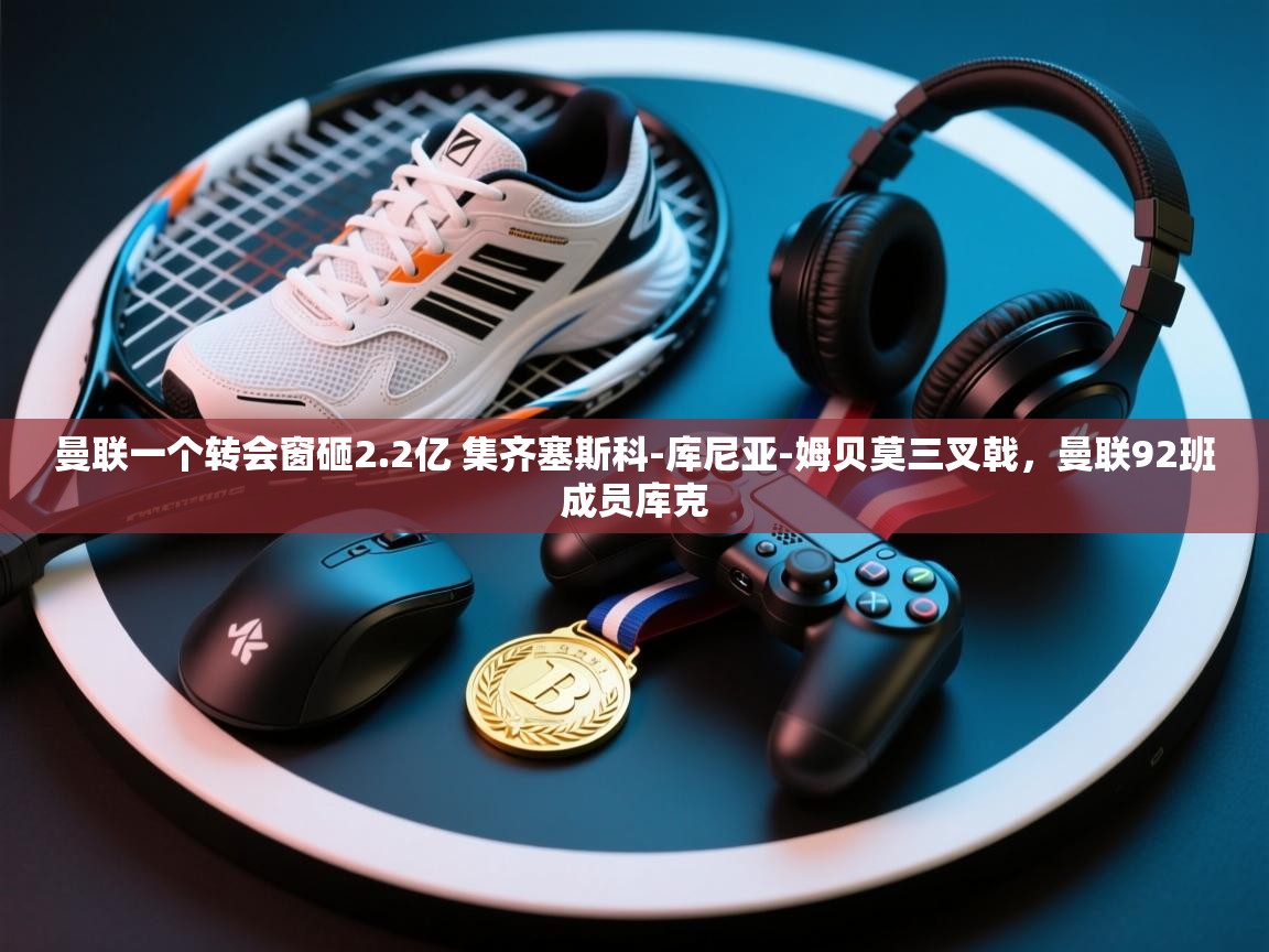 海星体育网页版入口-曼联一个转会窗砸2.2亿 集齐塞斯科-库尼亚-姆贝莫三叉戟,曼联92班成员库克 第2张