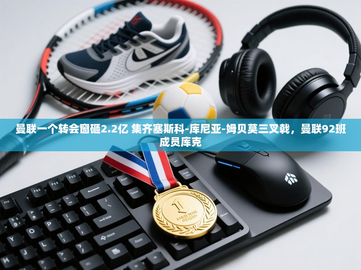 海星体育网页版入口-曼联一个转会窗砸2.2亿 集齐塞斯科-库尼亚-姆贝莫三叉戟,曼联92班成员库克 第4张