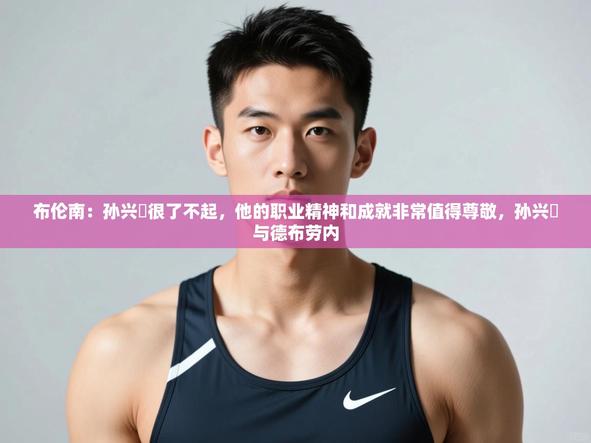 海星体育官网-布伦南：孙兴慜很了不起，他的职业精神和成就非常值得尊敬，孙兴慜与德布劳内  第2张