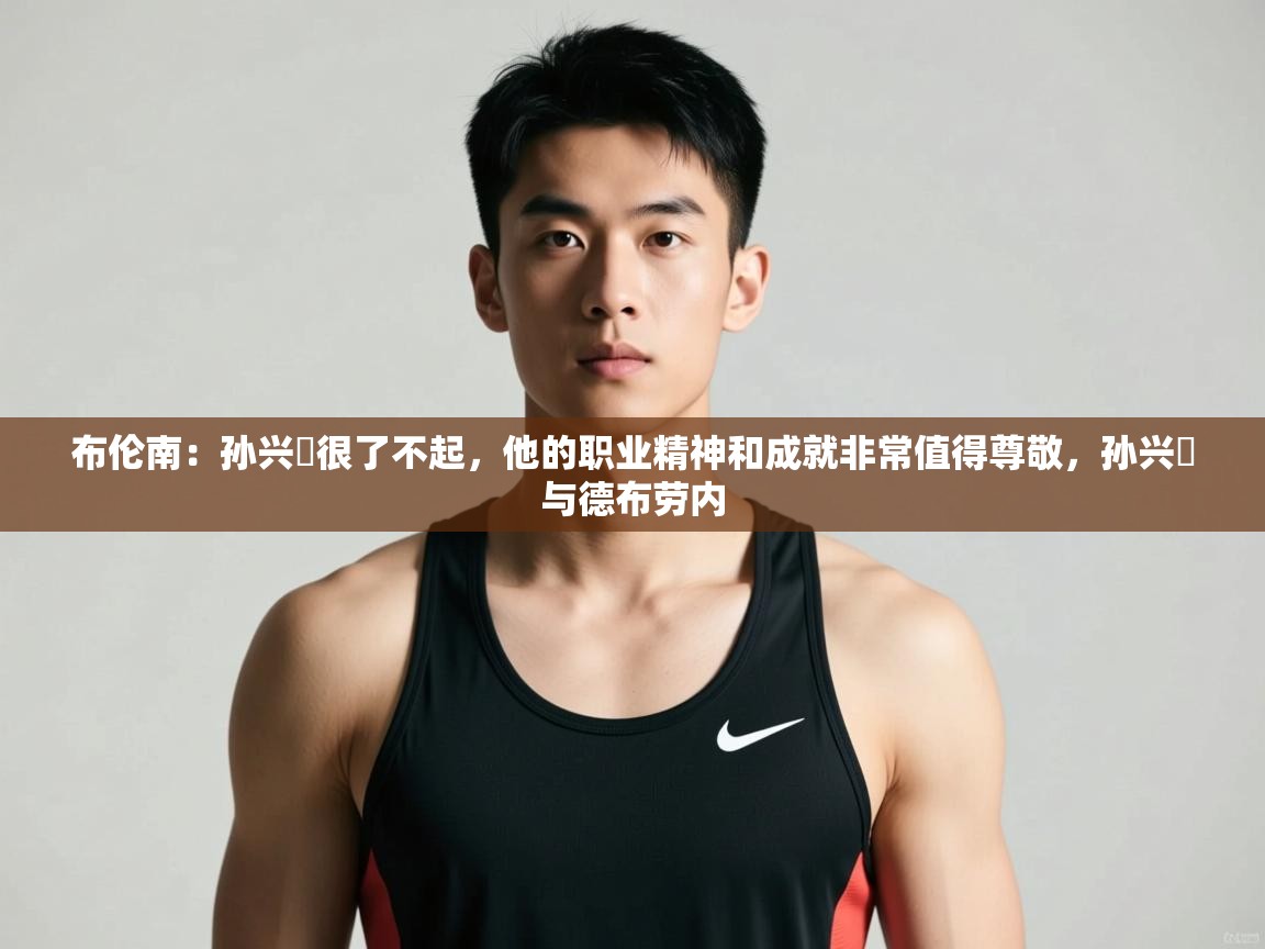 海星体育官网-布伦南：孙兴慜很了不起，他的职业精神和成就非常值得尊敬，孙兴慜与德布劳内  第1张