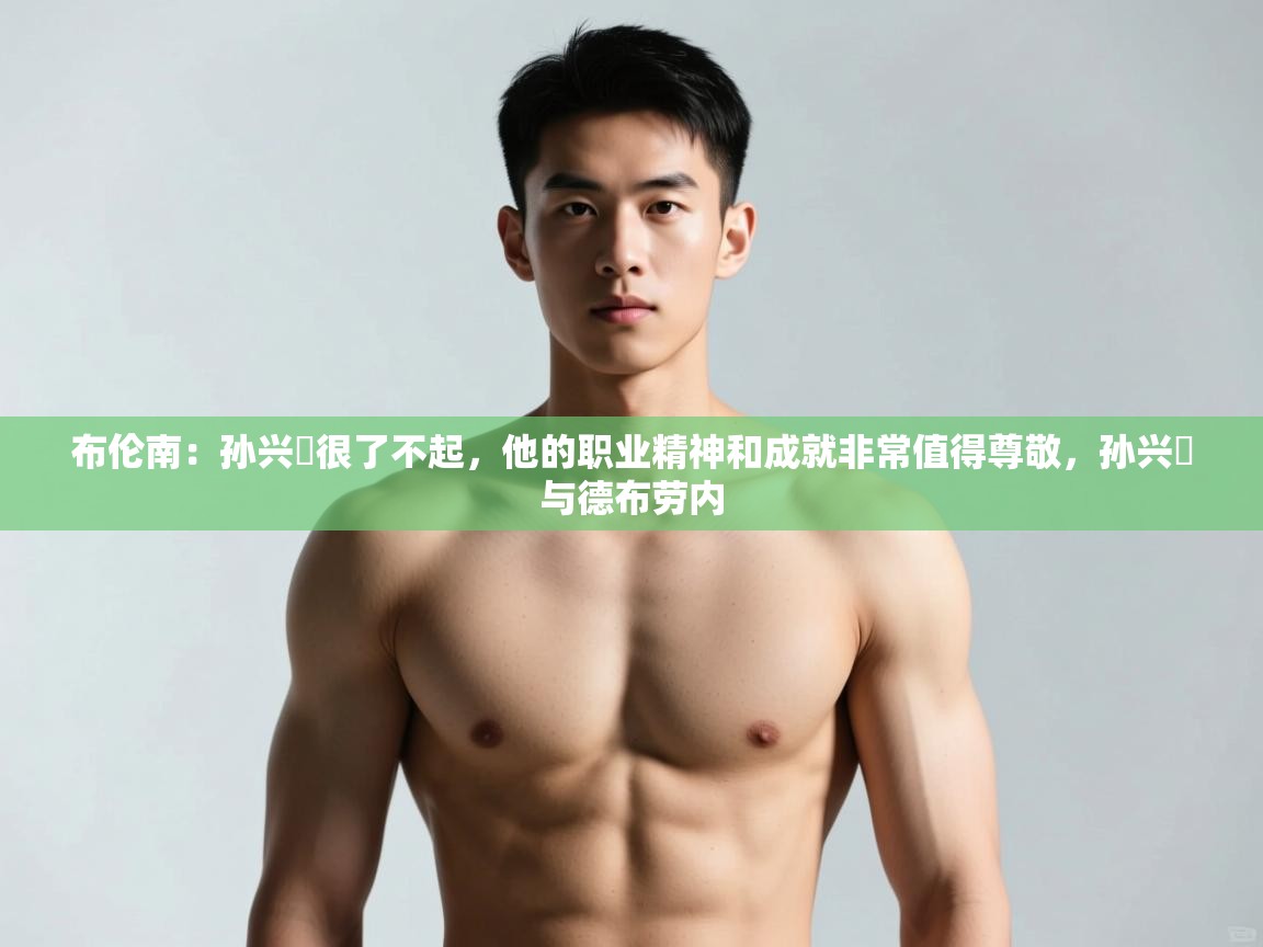 海星体育官网-布伦南：孙兴慜很了不起，他的职业精神和成就非常值得尊敬，孙兴慜与德布劳内  第3张