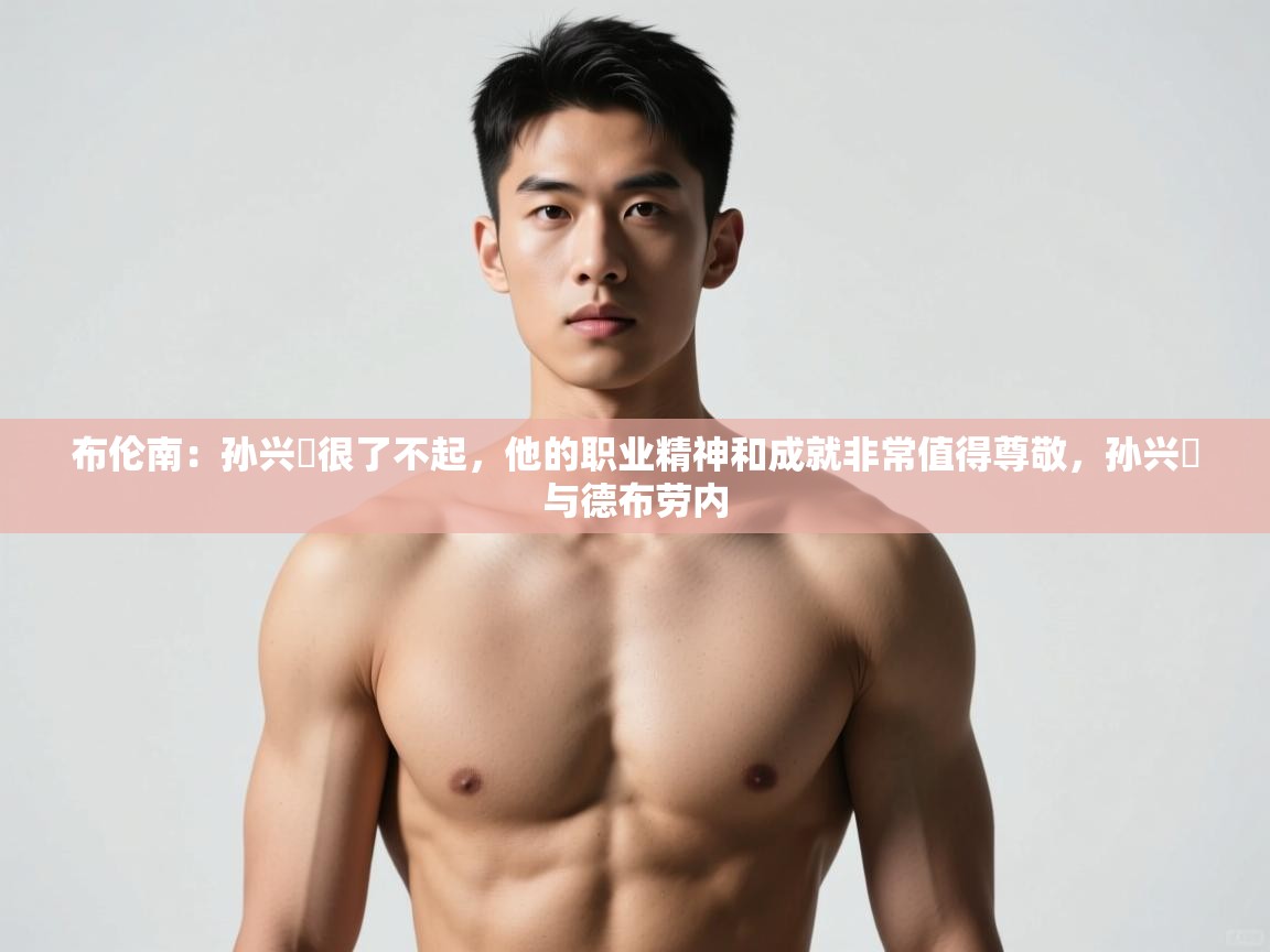 海星体育官网-布伦南：孙兴慜很了不起，他的职业精神和成就非常值得尊敬，孙兴慜与德布劳内  第4张