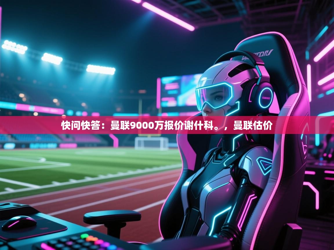 海星体育在线-快问快答:曼联9000万报价谢什科。,曼联估价 第4张