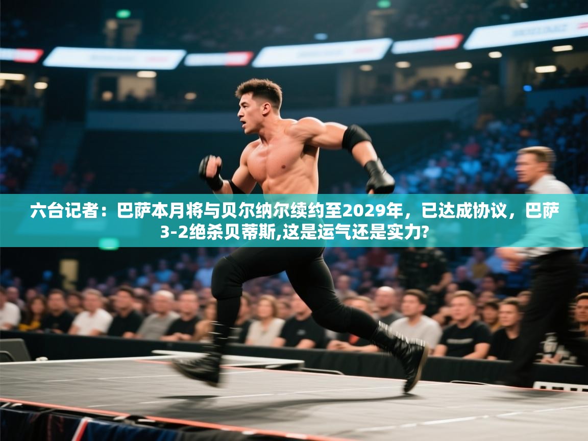 海星体育官方网站-六台记者：巴萨本月将与贝尔纳尔续约至2029年，已达成协议，巴萨3-2绝杀贝蒂斯,这是运气还是实力?