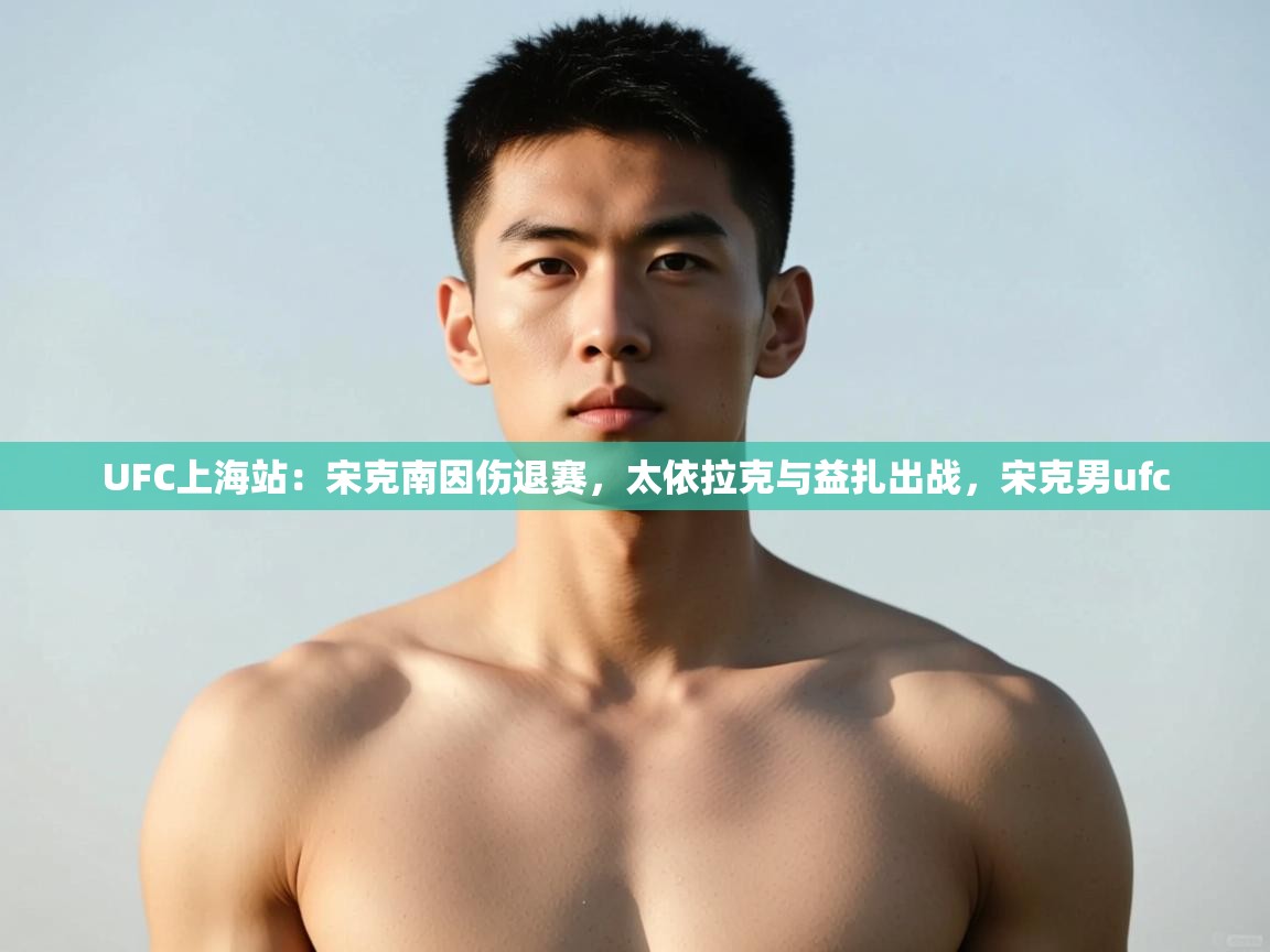 海星体育tv-UFC上海站：宋克南因伤退赛，太依拉克与益扎出战，宋克男ufc  第3张