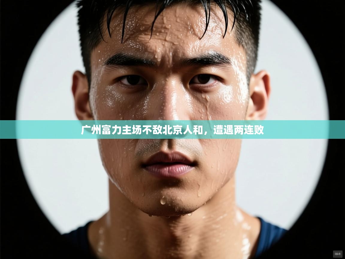 海星体育app下载官网-广州富力主场不敌北京人和，遭遇两连败