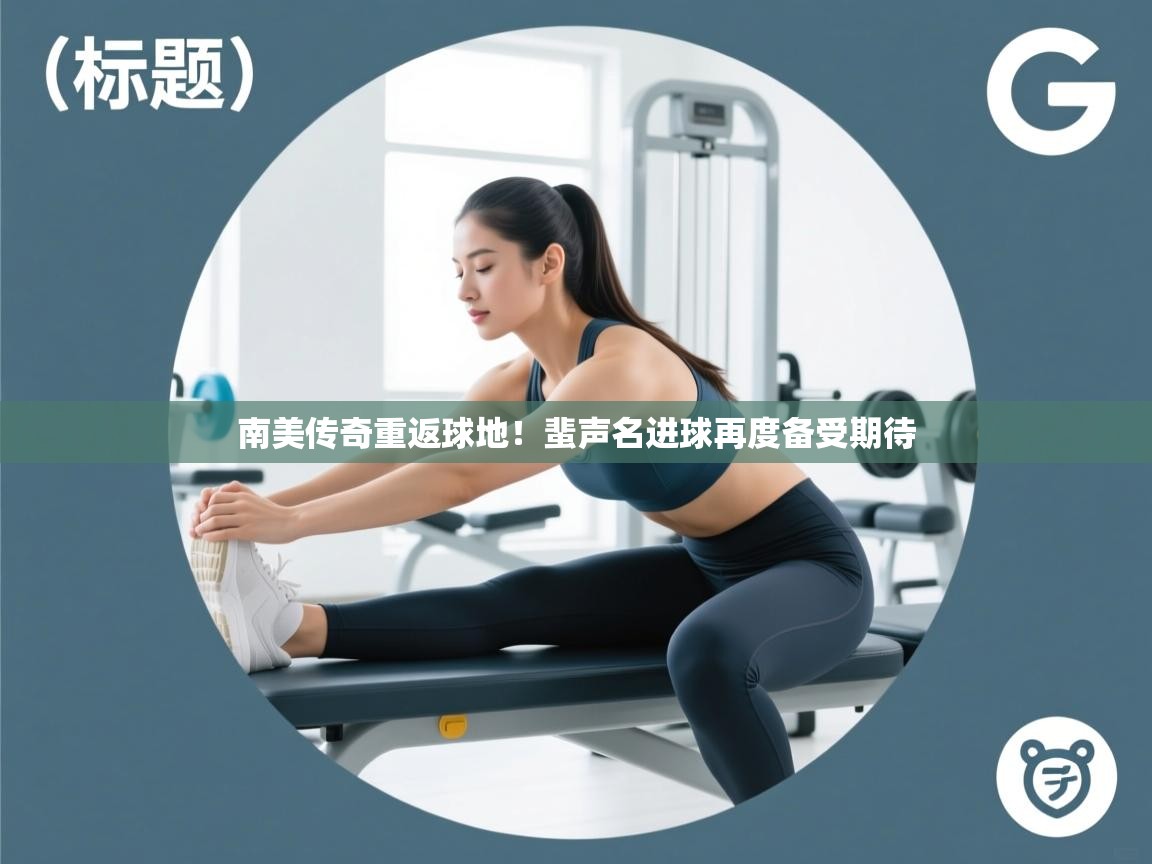 海星体育app官网下载-南美传奇重返球地！蜚声名进球再度备受期待  第2张