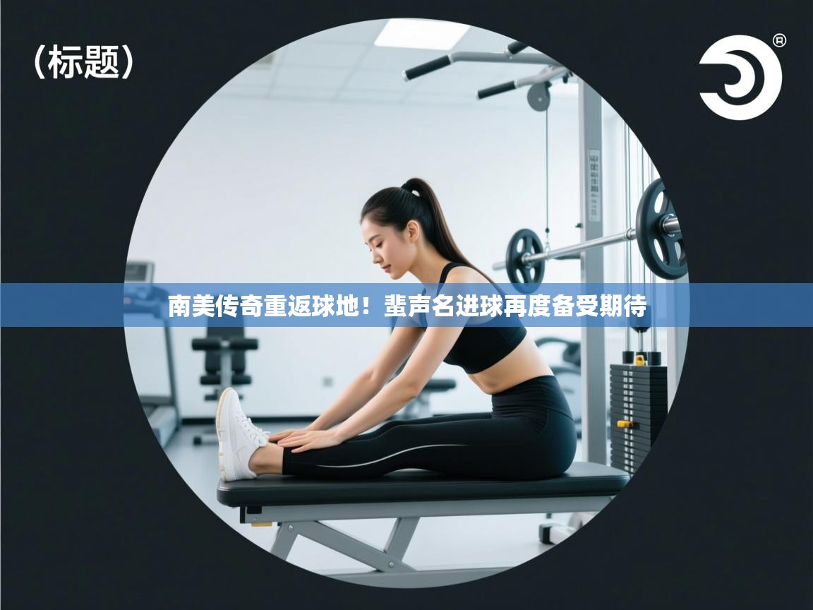 海星体育app官网下载-南美传奇重返球地！蜚声名进球再度备受期待  第3张