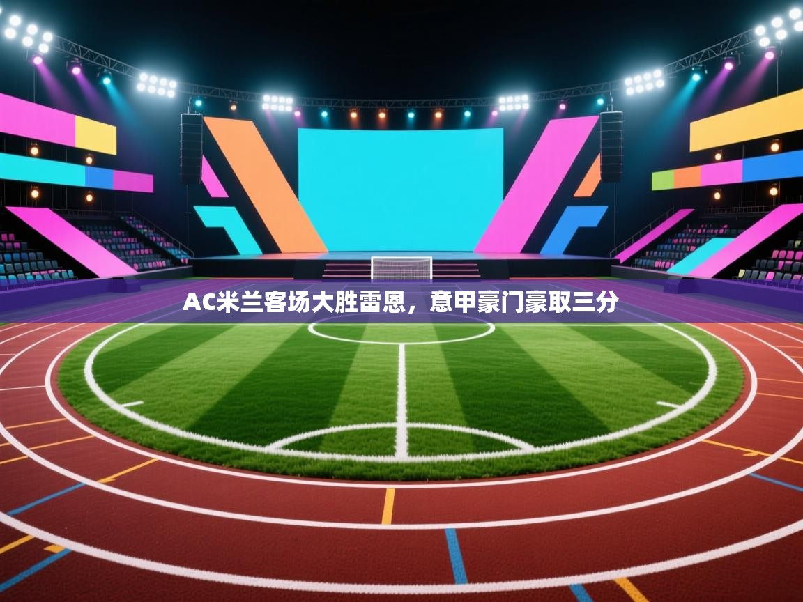 海星体育官方网站-AC米兰客场大胜雷恩，意甲豪门豪取三分