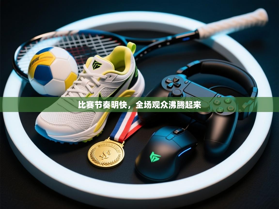 海星体育app下载官网-比赛节奏明快，全场观众沸腾起来