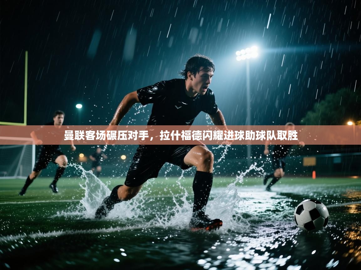 海星体育官网入口-曼联客场碾压对手，拉什福德闪耀进球助球队取胜