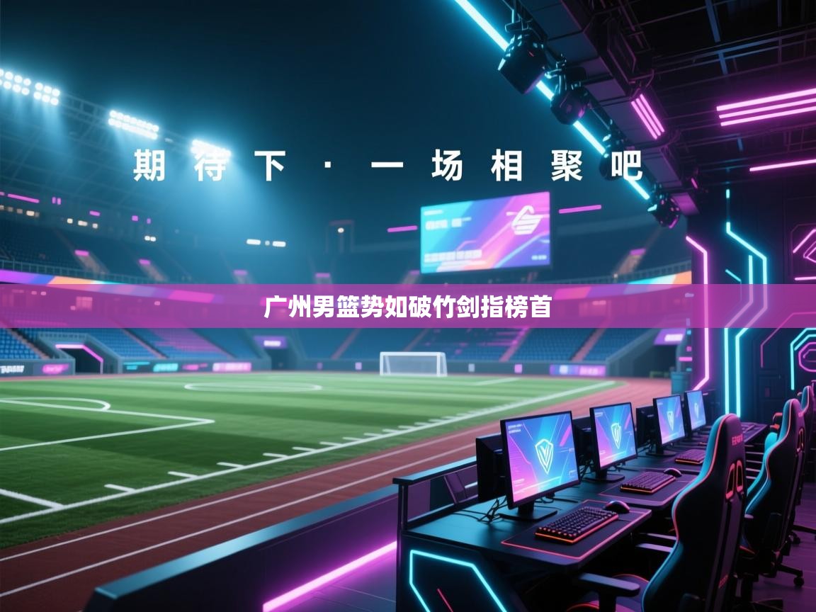 海星体育直播-广州男篮势如破竹剑指榜首