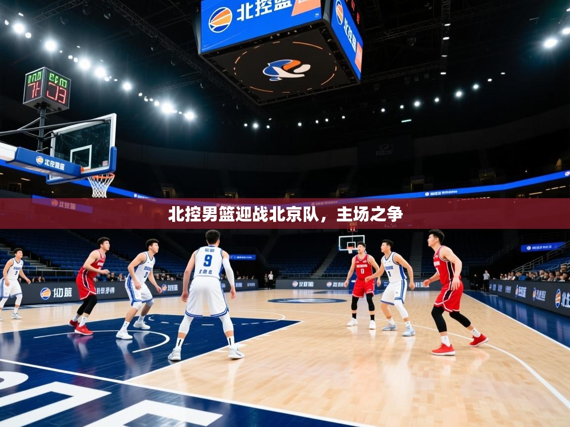 海星体育tv-北控男篮迎战北京队，主场之争