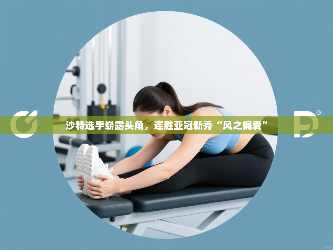 海星体育tv官方网站-沙特选手崭露头角，连胜亚冠新秀“风之偏爱”