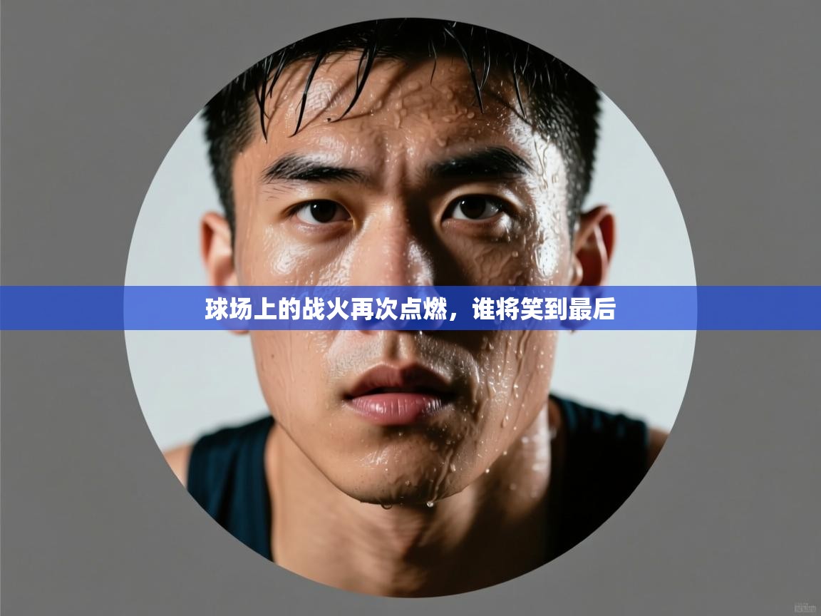 海星体育直播-球场上的战火再次点燃，谁将笑到最后